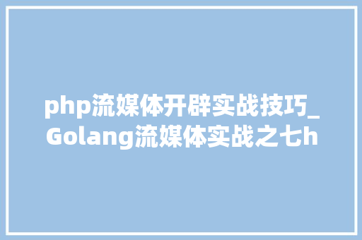 php流媒体开辟实战技巧_Golang流媒体实战之七hls拉流做事源码阅读