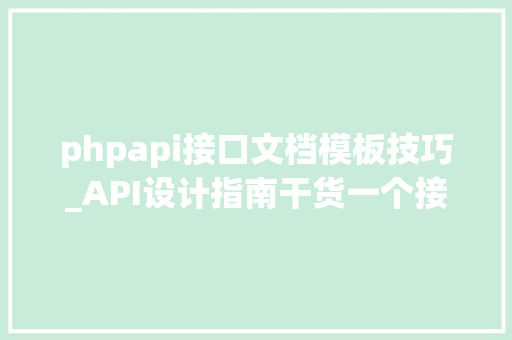 phpapi接口文档模板技巧_API设计指南干货一个接口文档模板的最佳实践