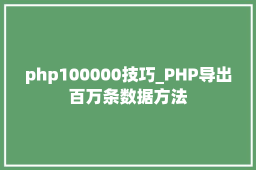php100000技巧_PHP导出百万条数据方法