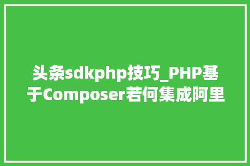 头条sdkphp技巧_PHP基于Composer若何集成阿里云短信服务的SDK