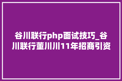 谷川联行php面试技巧_谷川联行董川川11年招商引资1000亿的模式在她手中迭代进级