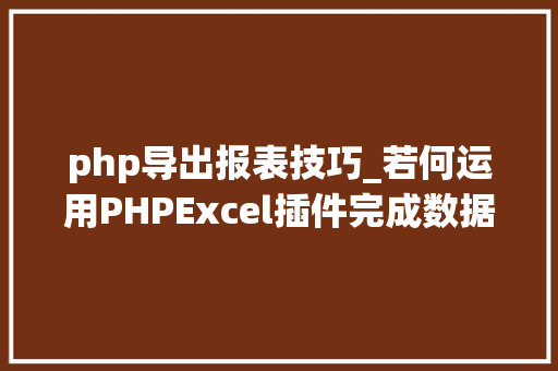 php导出报表技巧_若何运用PHPExcel插件完成数据导出为Excel表