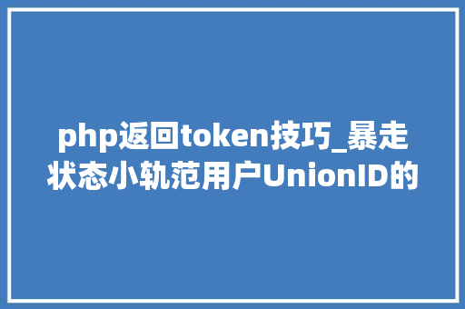 php返回token技巧_暴走状态小轨范用户UnionID的获取及登录状态掩护给你代码