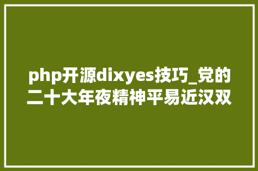 php开源dixyes技巧_党的二十大年夜精神平易近汉双语宣讲提纲苗u003c滇东北次方言u003e汉双语版本