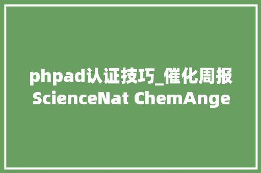 phpad认证技巧_催化周报ScienceNat ChemAngewJACSChem等大年夜合集