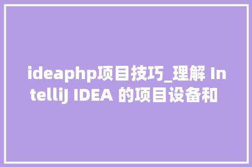 ideaphp项目技巧_理解 IntelliJ IDEA 的项目设备和 Web 支配