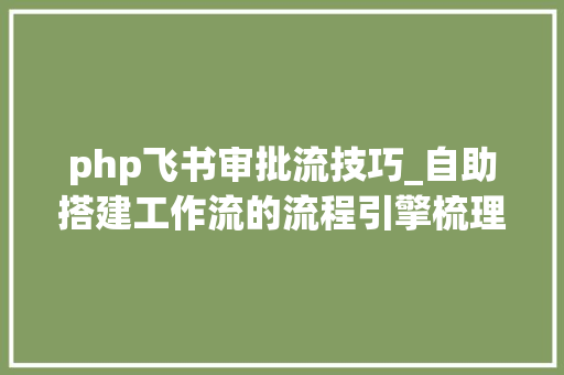 php飞书审批流技巧_自助搭建工作流的流程引擎梳理详解