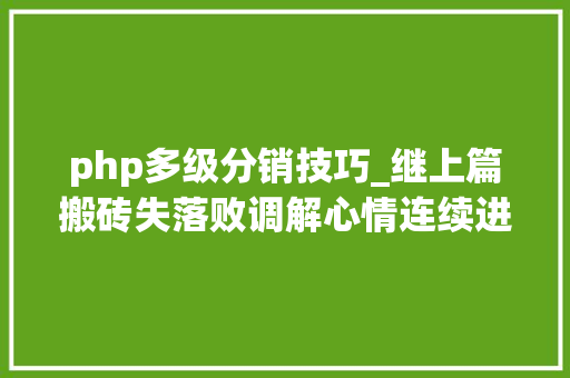 php多级分销技巧_继上篇搬砖失落败调解心情连续进军互联网