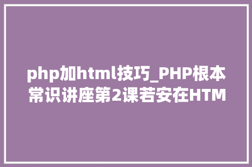 php加html技巧_PHP根本常识讲座第2课若安在HTML页面中嵌入PHP代码