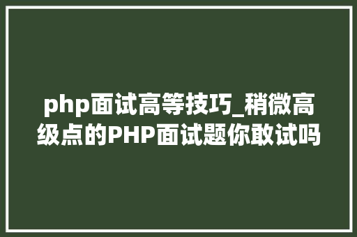 php面试高等技巧_稍微高级点的PHP面试题你敢试吗