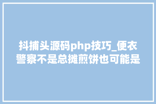 抖捕头源码php技巧_便衣警察不是总摊煎饼也可能是个骑三轮的