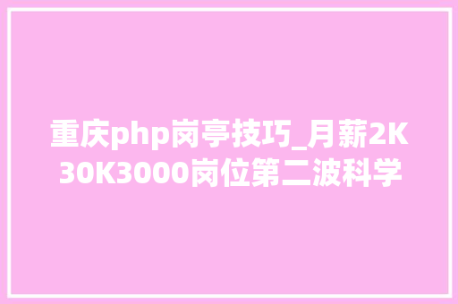 重庆php岗亭技巧_月薪2K30K3000岗位第二波科学城帮帮帮又来帮你找工作啦