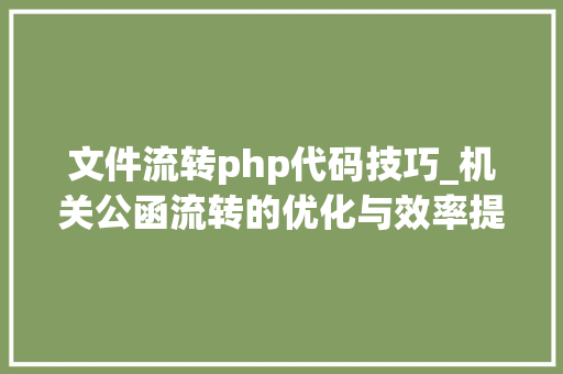 文件流转php代码技巧_机关公函流转的优化与效率提升