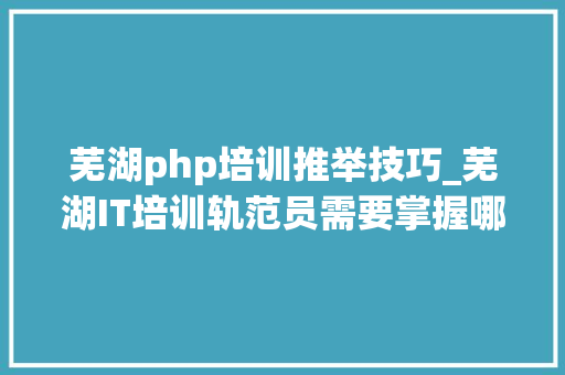 芜湖php培训推举技巧_芜湖IT培训轨范员需要掌握哪些硬技能