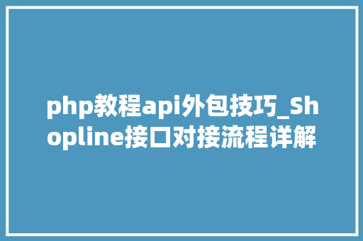 php教程api外包技巧_Shopline接口对接流程详解