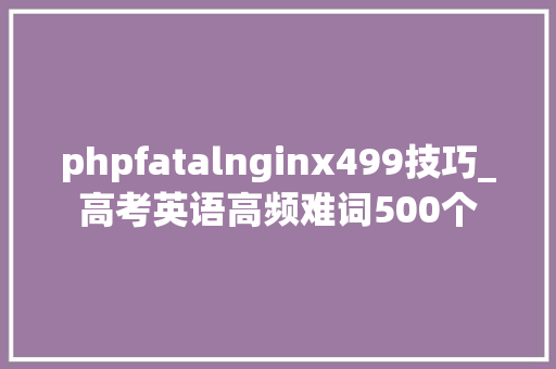 phpfatalnginx499技巧_高考英语高频难词500个