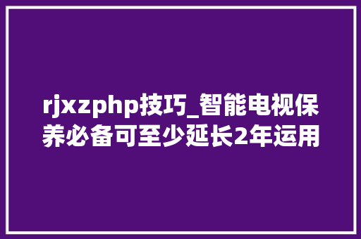 rjxzphp技巧_智能电视保养必备可至少延长2年运用时间。