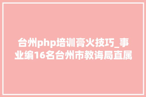 台州php培训膏火技巧_事业编16名台州市教诲局直属黉舍招聘教师通知书记来啦