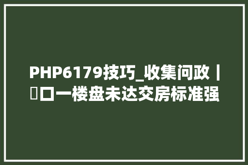 PHP6179技巧_收集问政｜硚口一楼盘未达交房标准强制交房 三部门分别回答
