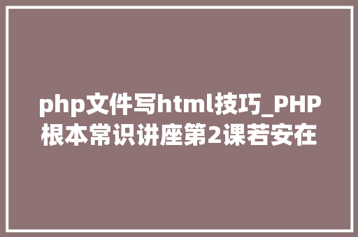 php文件写html技巧_PHP根本常识讲座第2课若安在HTML页面中嵌入PHP代码