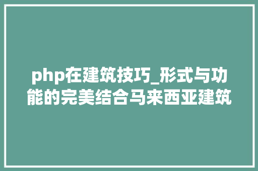 php在建筑技巧_形式与功能的完美结合马来西亚建筑学专业本硕博手册