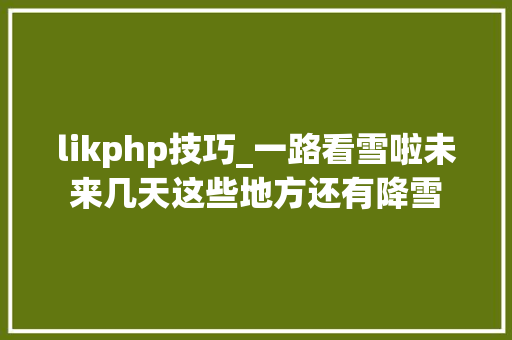 likphp技巧_一路看雪啦未来几天这些地方还有降雪 likphp技巧_一路看雪啦未来几天这些地方还有降雪