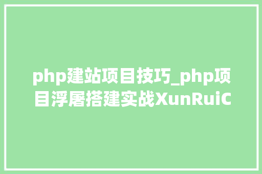 php建站项目技巧_php项目浮屠搭建实战XunRuiCMS迅睿云建站系统源码