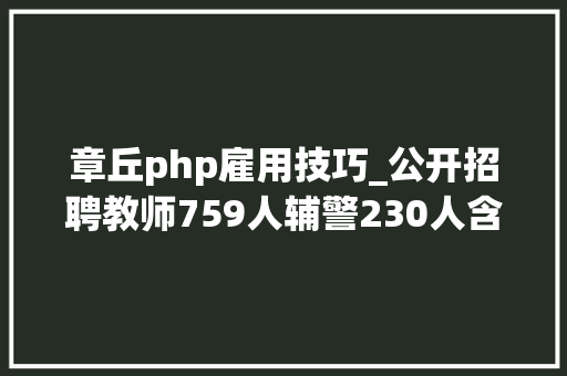 章丘php雇用技巧_公开招聘教师759人辅警230人含500多个事业编想报名的抓紧