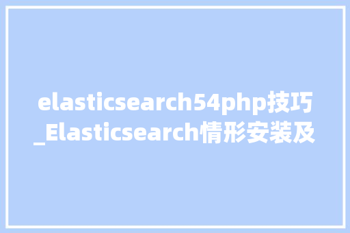 elasticsearch54php技巧_Elasticsearch情形安装及php对策应用