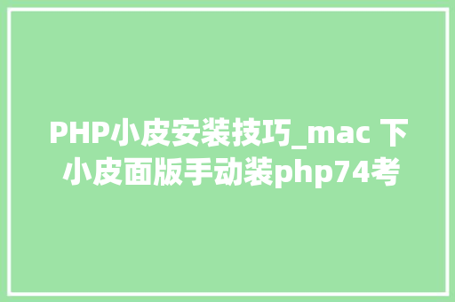 PHP小皮安装技巧_mac 下 小皮面版手动装php74考试测验记
