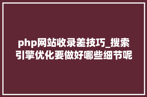 php网站收录差技巧_搜索引擎优化要做好哪些细节呢下