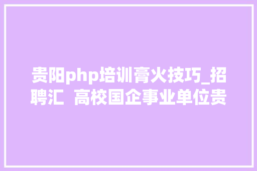 贵阳php培训膏火技巧_招聘汇  高校国企事业单位贵州3月最新招聘