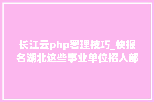 长江云php署理技巧_快报名湖北这些事业单位招人部分有编制
