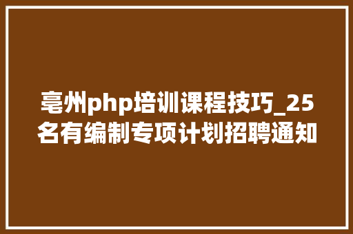亳州php培训课程技巧_25名有编制专项计划招聘通知书记宣告