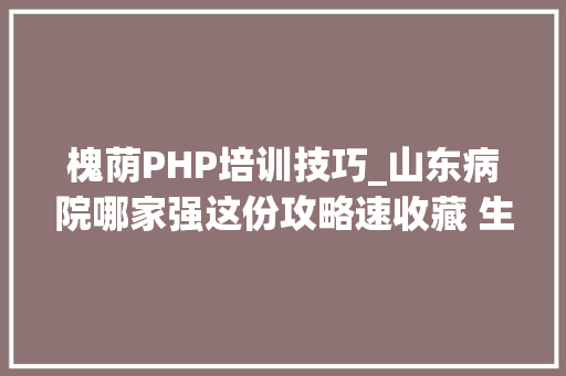 槐荫PHP培训技巧_山东病院哪家强这份攻略速收藏 生什么病去哪个病院