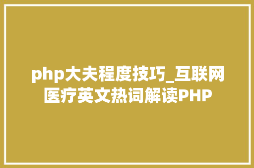 php大夫程度技巧_互联网医疗英文热词解读PHP