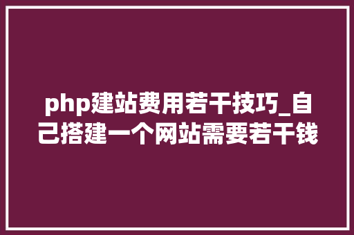 php建站费用若干技巧_自己搭建一个网站需要若干钱