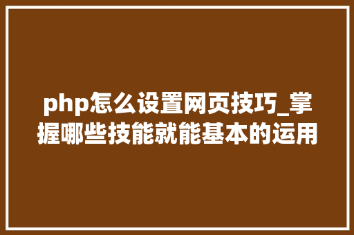 php怎么设置网页技巧_掌握哪些技能就能基本的运用php来制作网页小编纯手打哦
