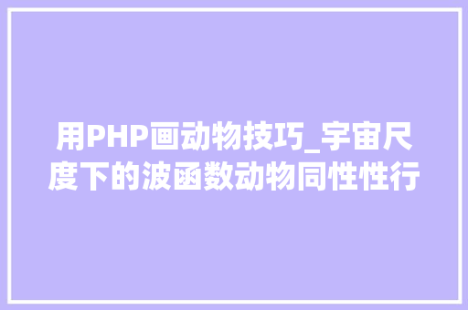 用PHP画动物技巧_宇宙尺度下的波函数动物同性性行为或有进化益处｜一周科技速览
