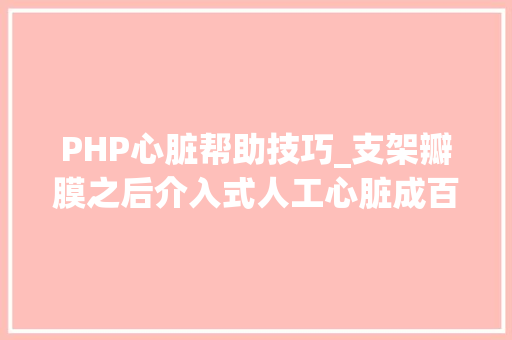 PHP心脏帮助技巧_支架瓣膜之后介入式人工心脏成百亿级风口