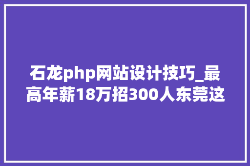 石龙php网站设计技巧_最高年薪18万招300人东莞这些岗位等你来