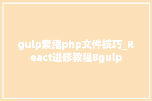 gulp紧缩php文件技巧_React进修教程8gulp