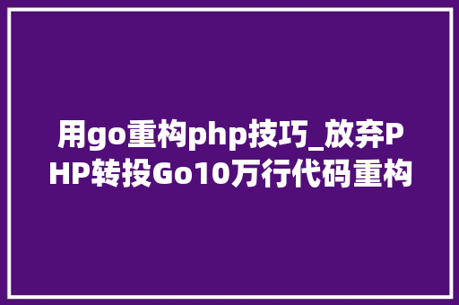 用go重构php技巧_放弃PHP转投Go10万行代码重构进级一步到位