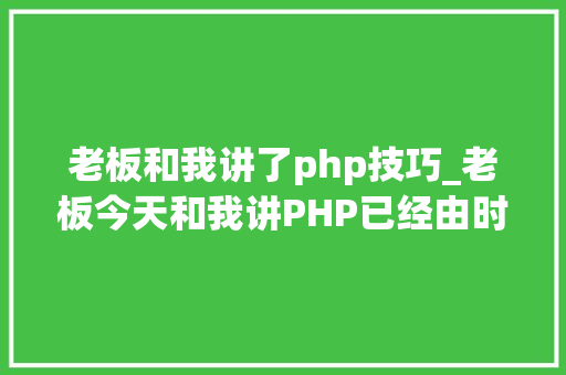 老板和我讲了php技巧_老板今天和我讲PHP已经由时了这是真的吗