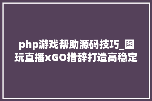 php游戏帮助源码技巧_图玩直播xGO措辞打造高稳定直播源码