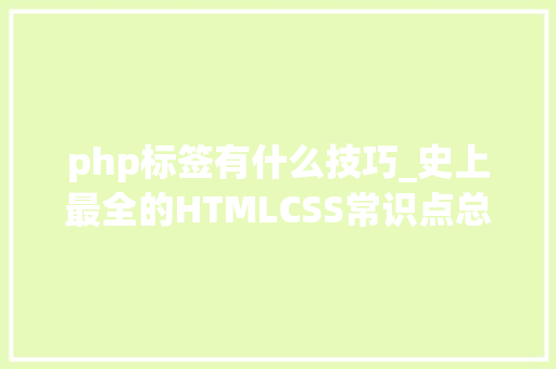 php标签有什么技巧_史上最全的HTMLCSS常识点总结浅近易懂。适合入门新手