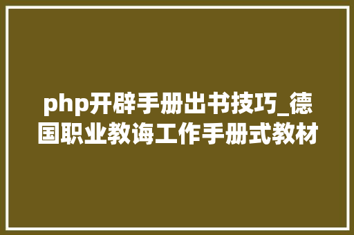 php开辟手册出书技巧_德国职业教诲工作手册式教材编写编制及开拓要点