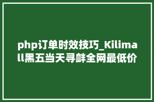 php订单时效技巧_Kilimall黑五当天寻衅全网最低价开启圣诞大年夜促活动报名