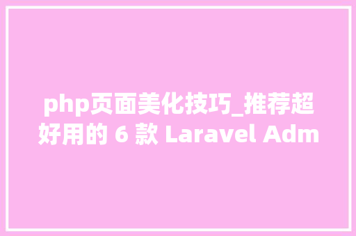 php页面美化技巧_推荐超好用的 6 款 Laravel Admin 治理模版
