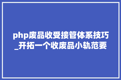 php废品收受接管体系技巧_开拓一个收废品小轨范要准备什么